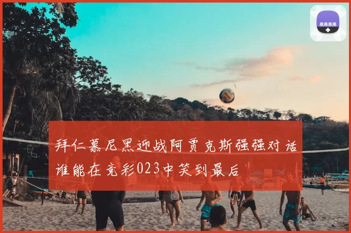 拜仁慕尼黑迎战阿贾克斯强强对话谁能在竞彩023中笑到最后