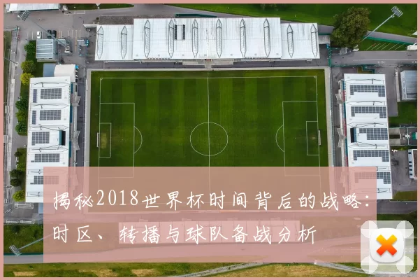 揭秘2018世界杯时间背后的战略:时区、转播与球队备战分析