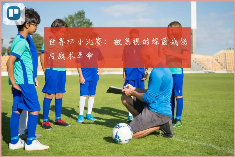 世界杯小比赛:被忽视的绿茵战场与战术革命
