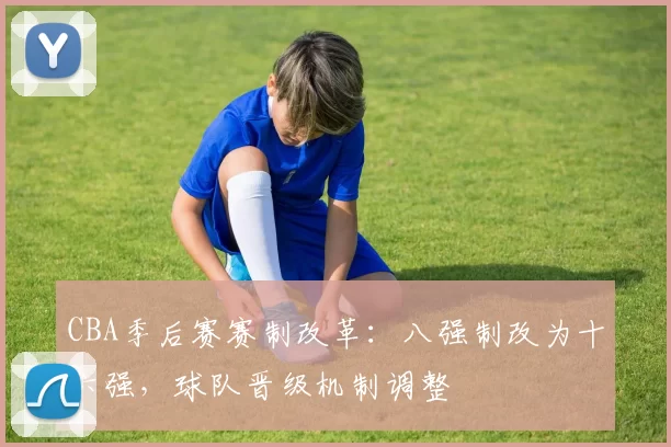 CBA季后赛赛制改革：八强制改为十六强，球队晋级机制调整
