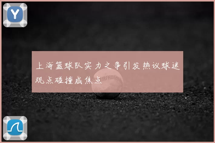 上海篮球队实力之争引发热议球迷观点碰撞成焦点