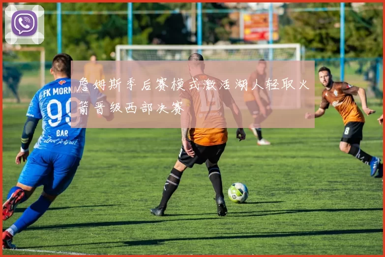 詹姆斯季后赛模式激活湖人轻取火箭晋级西部决赛