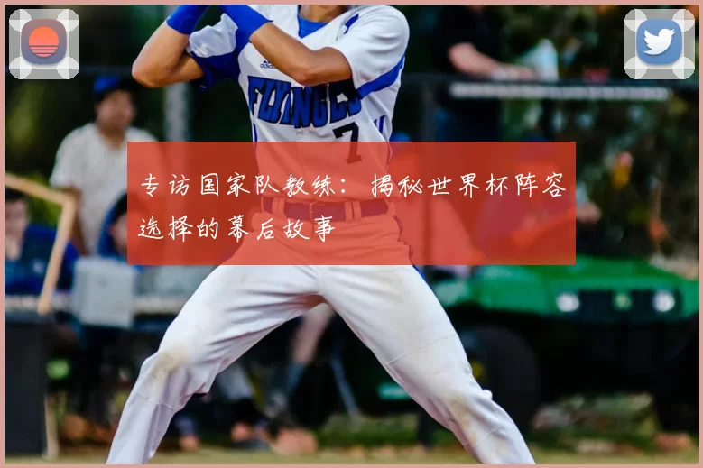 专访国家队教练：揭秘世界杯阵容选择的幕后故事