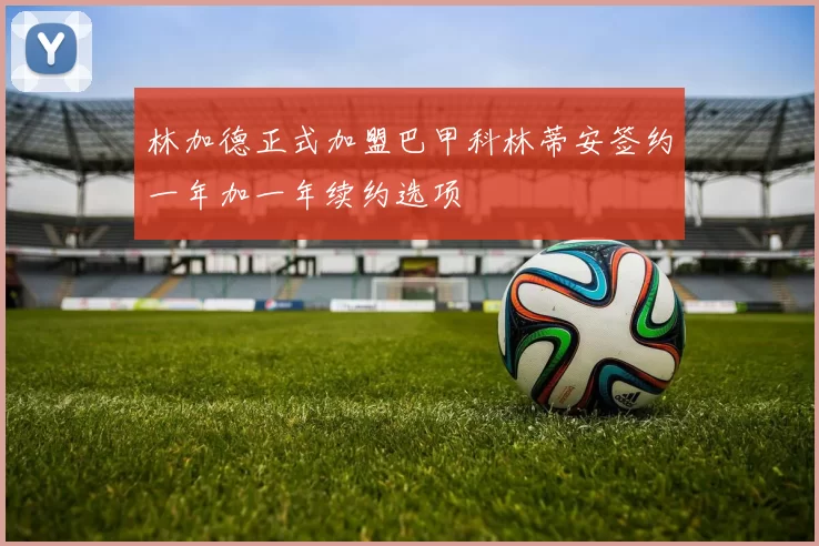 林加德正式加盟巴甲科林蒂安签约一年加一年续约选项