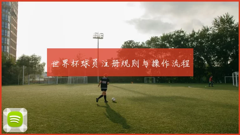 世界杯球员注册规则与操作流程