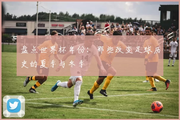 盘点世界杯年份：那些改变足球历史的夏季与冬季