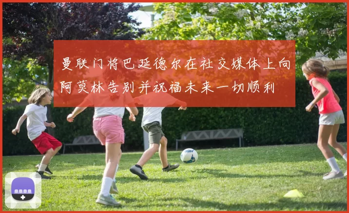 曼联门将巴延德尔在社交媒体上向阿莫林告别并祝福未来一切顺利