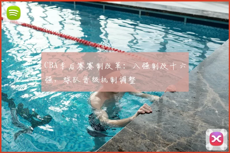 CBA季后赛赛制改革：八强制改十六强，球队晋级机制调整