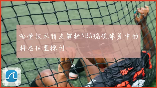 哈登技术特点解析NBA现役球员中的排名位置探讨