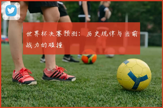 世界杯决赛预测：历史规律与当前战力的碰撞