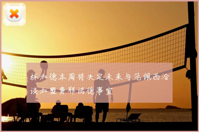 林加德本周将决定未来与范佩西洽谈加盟费耶诺德事宜