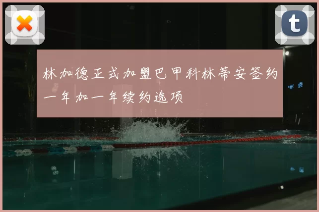 林加德正式加盟巴甲科林蒂安签约一年加一年续约选项