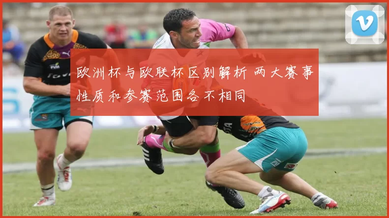 欧洲杯与欧联杯区别解析 两大赛事性质和参赛范围各不相同