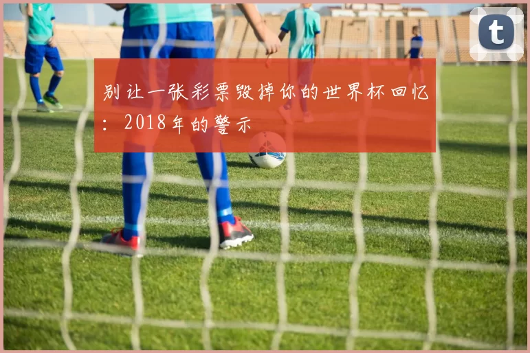 别让一张彩票毁掉你的世界杯回忆：2018年的警示