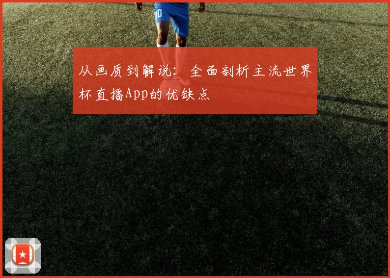 从画质到解说：全面剖析主流世界杯直播App的优缺点