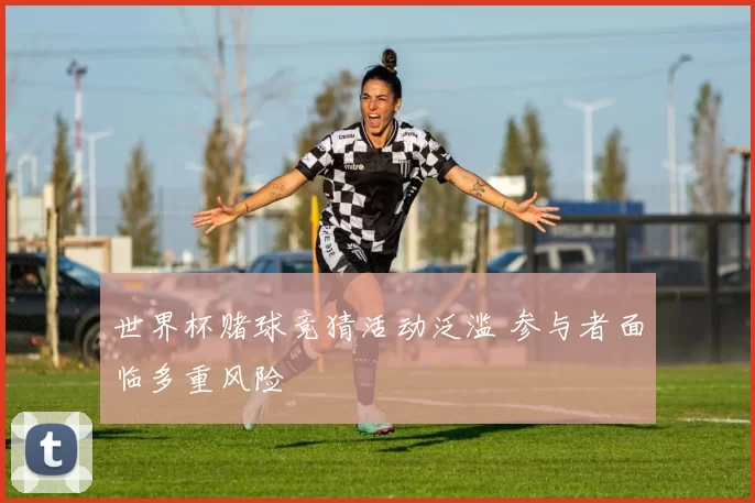 世界杯赌球竞猜活动泛滥 参与者面临多重风险