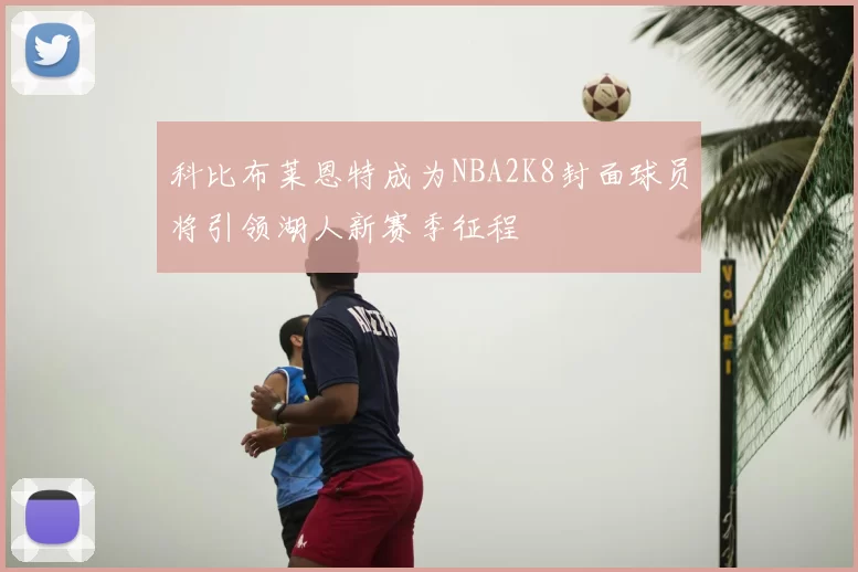 科比布莱恩特成为NBA2K8封面球员将引领湖人新赛季征程