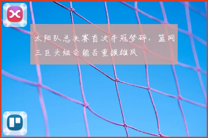 太阳队总决赛首次夺冠梦碎，篮网三巨头组合能否重振雄风