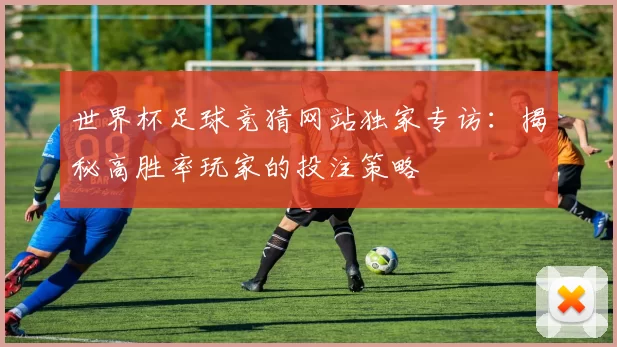 世界杯足球竞猜网站独家专访：揭秘高胜率玩家的投注策略