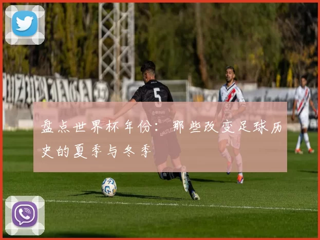 盘点世界杯年份:那些改变足球历史的夏季与冬季
