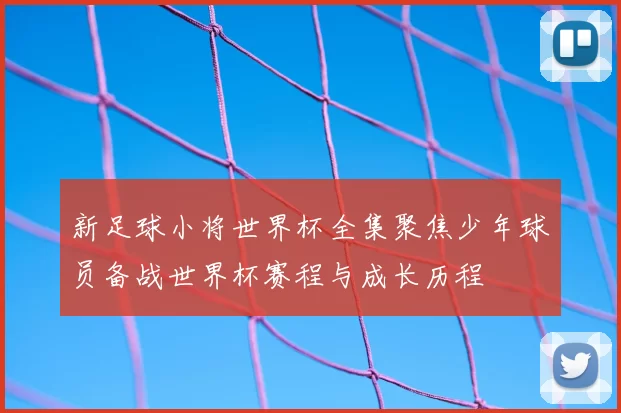 新足球小将世界杯全集聚焦少年球员备战世界杯赛程与成长历程