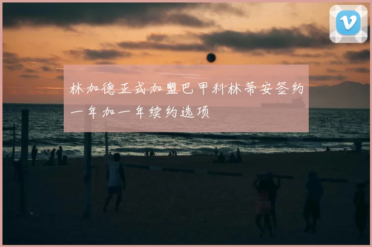 林加德正式加盟巴甲科林蒂安签约一年加一年续约选项
