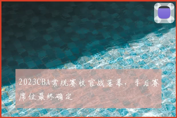 2023CBA常规赛收官战落幕,季后赛席位最终确定