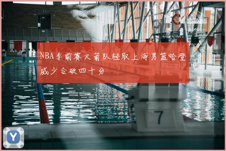 NBA季前赛火箭队轻取上海男篮哈登威少合砍四十分