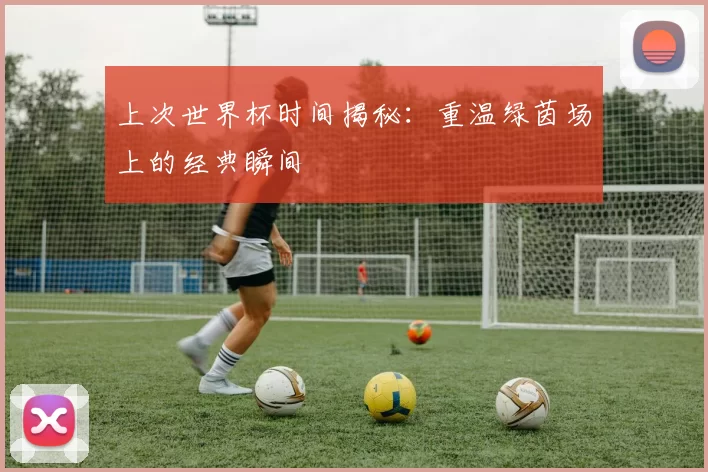 上次世界杯时间揭秘:重温绿茵场上的经典瞬间