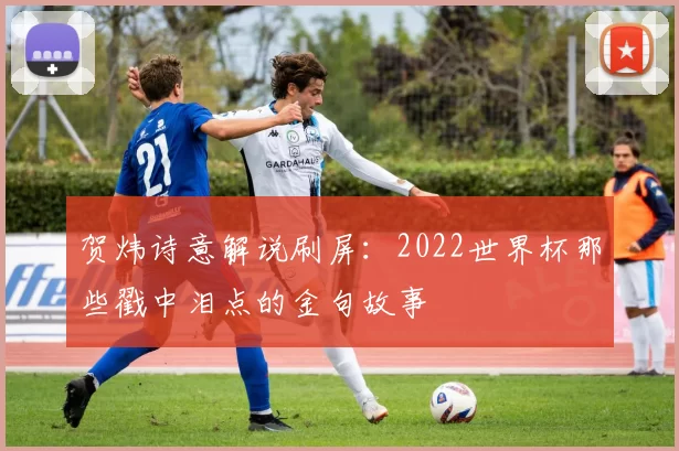 贺炜诗意解说刷屏:2022世界杯那些戳中泪点的金句故事
