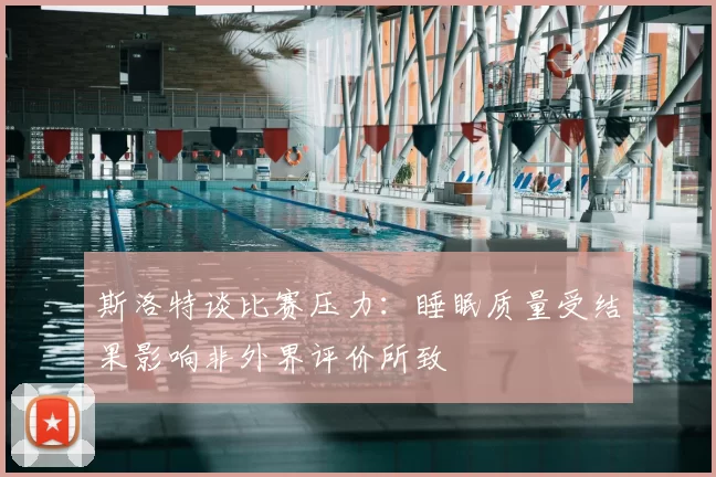 斯洛特谈比赛压力:睡眠质量受结果影响非外界评价所致