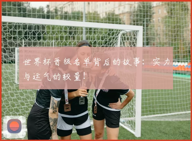 世界杯晋级名单背后的故事：实力与运气的较量！
