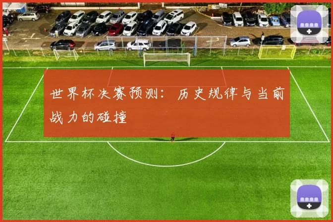 世界杯决赛预测:历史规律与当前战力的碰撞