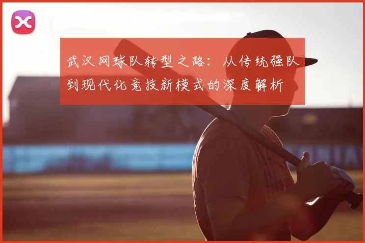 武汉网球队转型之路:从传统强队到现代化竞技新模式的深度解析