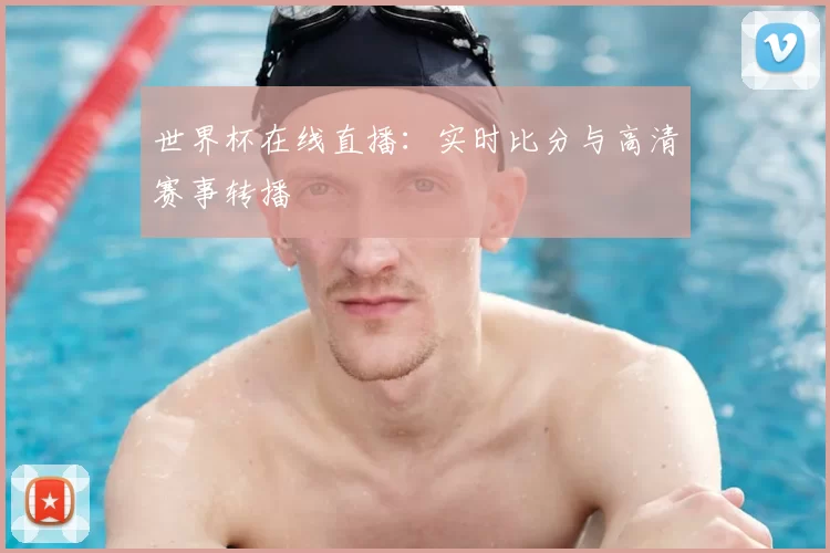 世界杯在线直播:实时比分与高清赛事转播