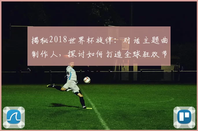 揭秘2018世界杯旋律:对话主题曲制作人,探讨如何打造全球狂欢节拍