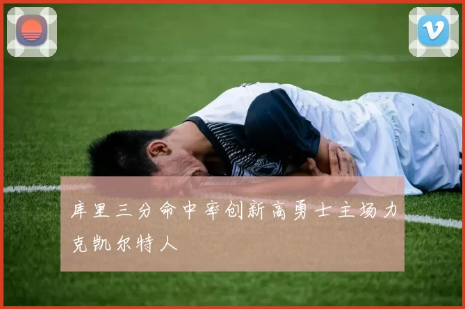 库里三分命中率创新高勇士主场力克凯尔特人