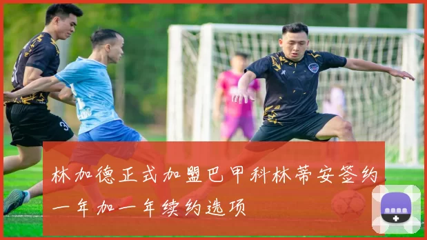 林加德正式加盟巴甲科林蒂安签约一年加一年续约选项