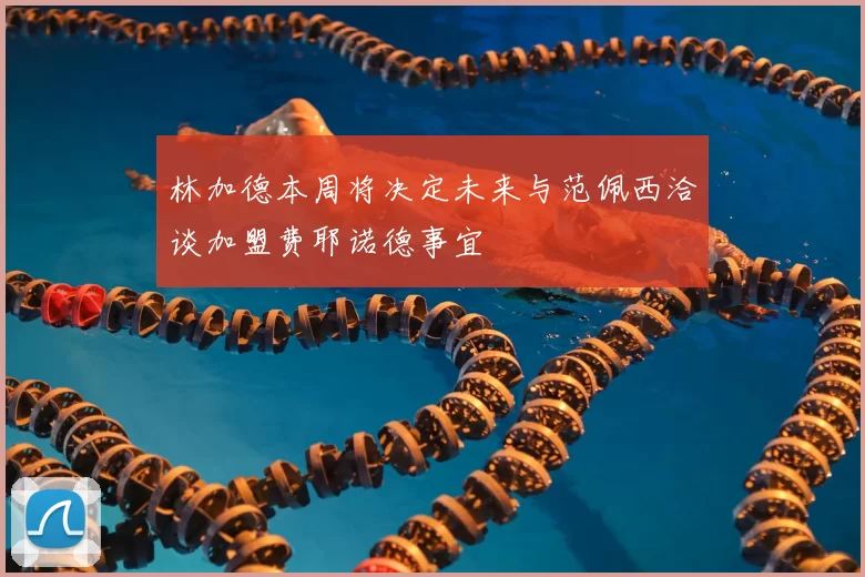 林加德本周将决定未来与范佩西洽谈加盟费耶诺德事宜