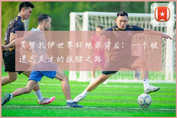贾努扎伊世界杯绝杀背后:一个被遗忘天才的救赎之路