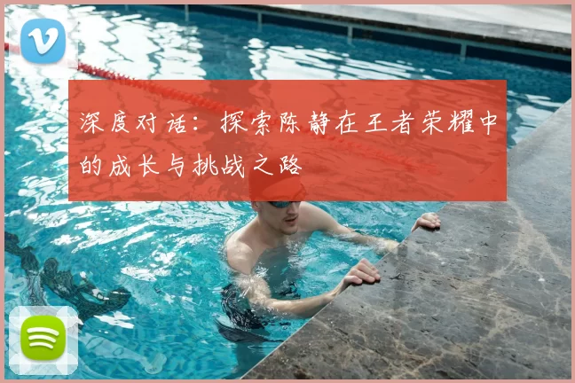 深度对话:探索陈静在王者荣耀中的成长与挑战之路