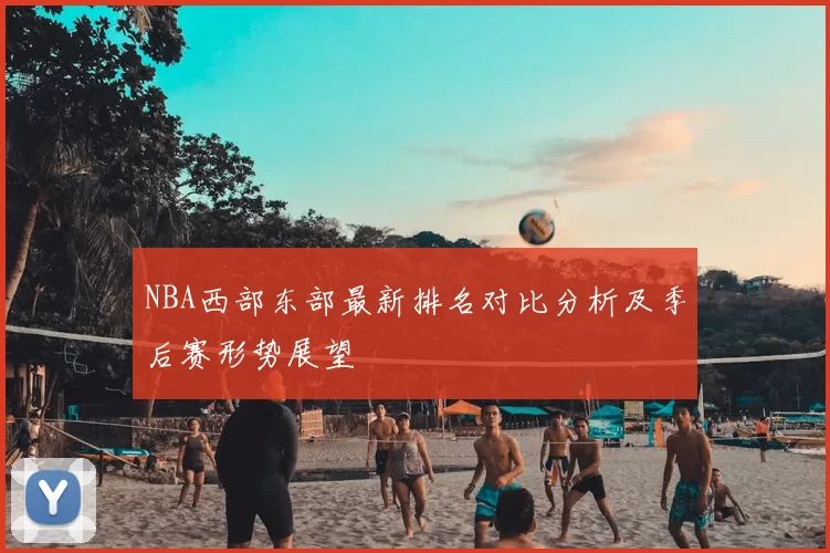 NBA西部东部最新排名对比分析及季后赛形势展望