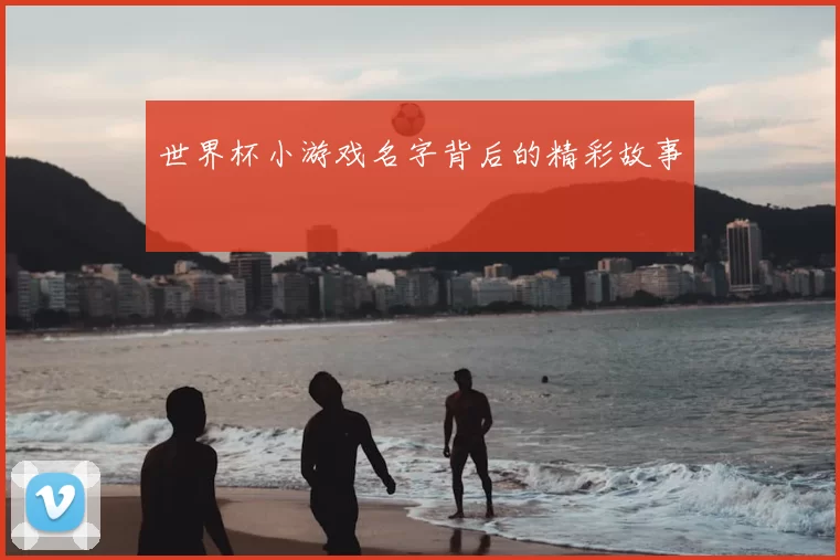 世界杯小游戏名字背后的精彩故事