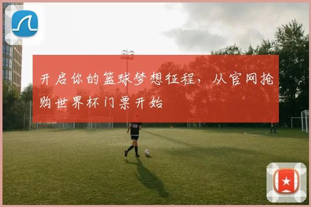 开启你的篮球梦想征程，从官网抢购世界杯门票开始