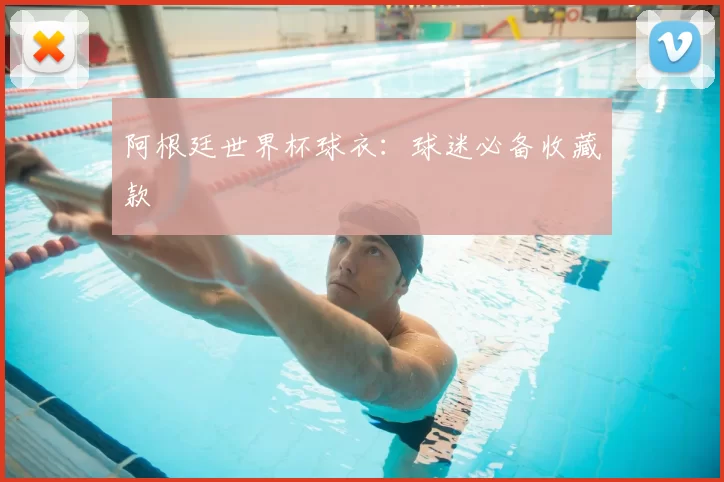阿根廷世界杯球衣:球迷必备收藏款