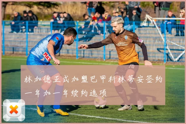 林加德正式加盟巴甲科林蒂安签约一年加一年续约选项