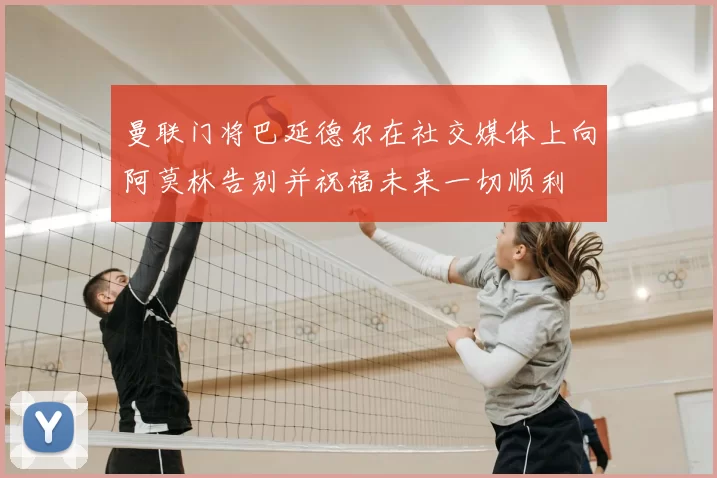 曼联门将巴延德尔在社交媒体上向阿莫林告别并祝福未来一切顺利