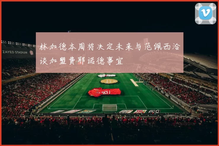 林加德本周将决定未来与范佩西洽谈加盟费耶诺德事宜