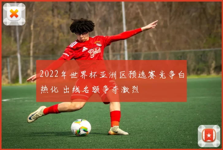 2022年世界杯亚洲区预选赛竞争白热化 出线名额争夺激烈