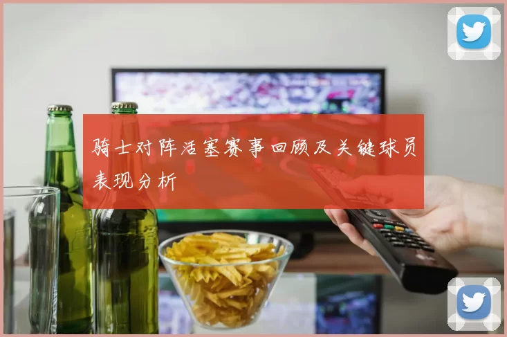 骑士对阵活塞赛事回顾及关键球员表现分析